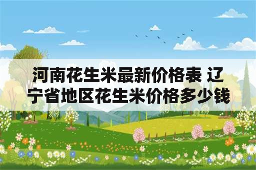 河南花生米最新价格表 辽宁省地区花生米价格多少钱