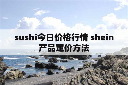 sushi今日价格行情 shein产品定价方法